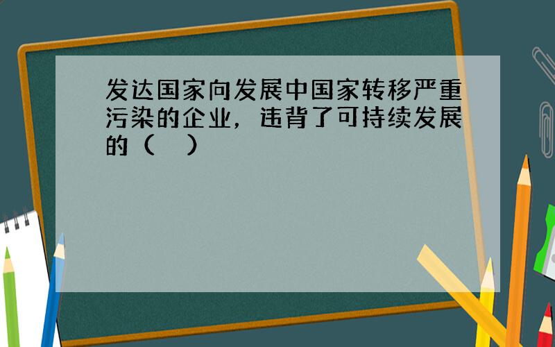 发达国家向发展中国家转移严重污染的企业，违背了可持续发展的（　　）