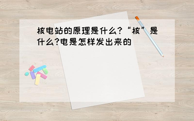 核电站的原理是什么?“核”是什么?电是怎样发出来的