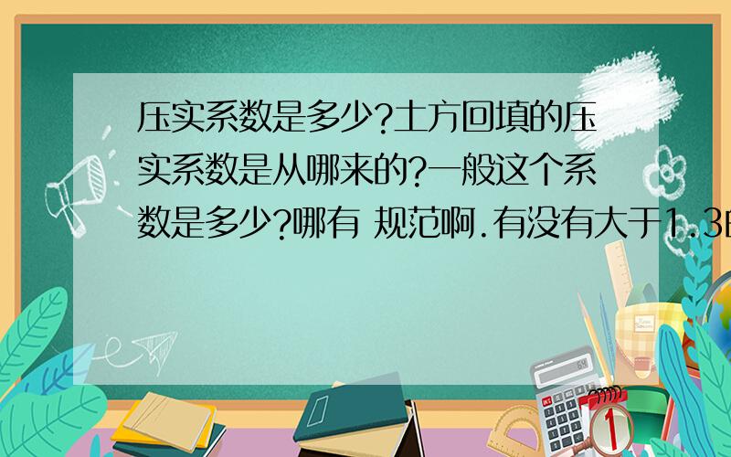 压实系数是多少?土方回填的压实系数是从哪来的?一般这个系数是多少?哪有 规范啊.有没有大于1.3的 怎么计算我们这个土是