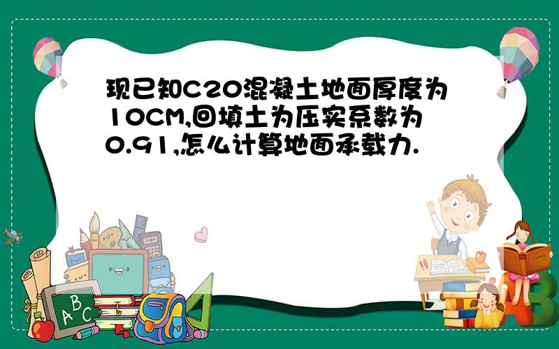 现已知C20混凝土地面厚度为10CM,回填土为压实系数为0.91,怎么计算地面承载力.