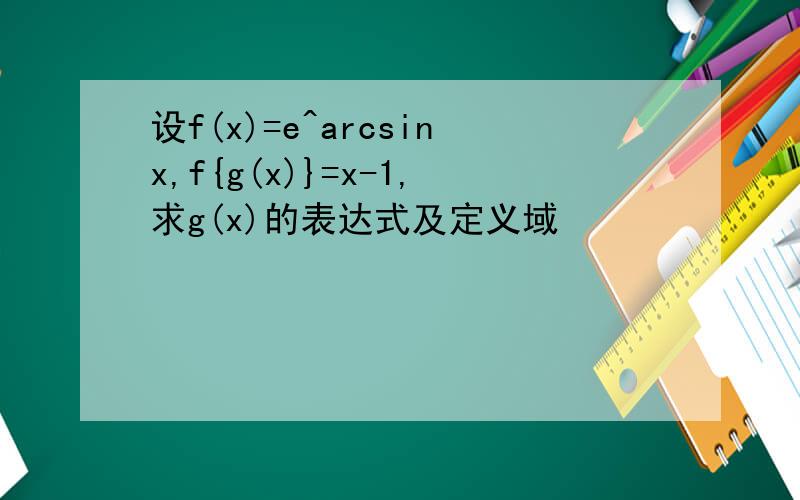 设f(x)=e^arcsinx,f{g(x)}=x-1,求g(x)的表达式及定义域