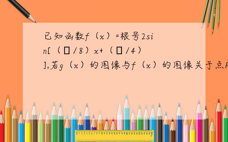 已知函数f（x）=根号2sin[（π/8）x+（π/4）],若g（x）的图像与f（x）的图像关于点P（4,0）对称,求g