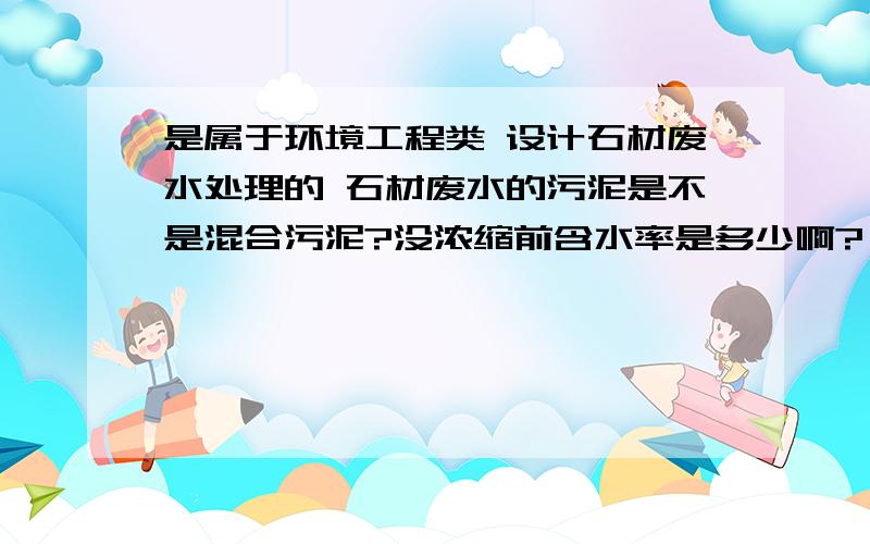 是属于环境工程类 设计石材废水处理的 石材废水的污泥是不是混合污泥?没浓缩前含水率是多少啊?