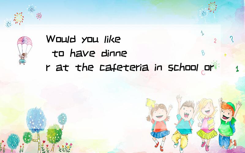 Would you like to have dinner at the cafeteria in school or