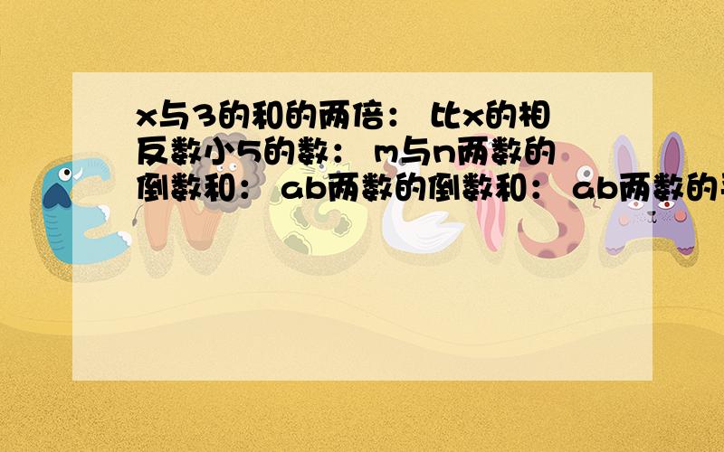 x与3的和的两倍： 比x的相反数小5的数： m与n两数的倒数和： ab两数的倒数和： ab两数的平方