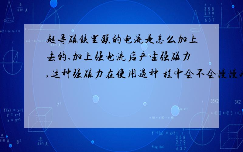 超导磁铁里头的电流是怎么加上去的,加上强电流后产生强磁力,这种强磁力在使用过种 程中会不会慢慢减弱,因为根据发电机原理,