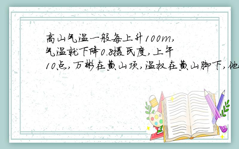 高山气温一般每上升100m,气温就下降0.8摄氏度,上午10点,万彬在黄山顶,温权在黄山脚下,他们同时测出