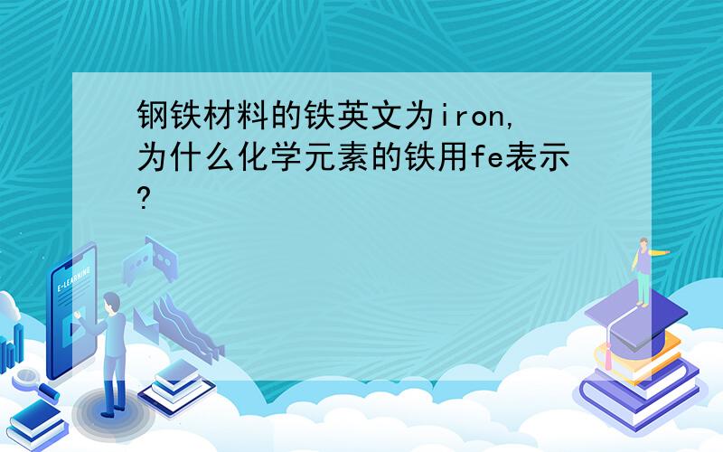 钢铁材料的铁英文为iron,为什么化学元素的铁用fe表示?