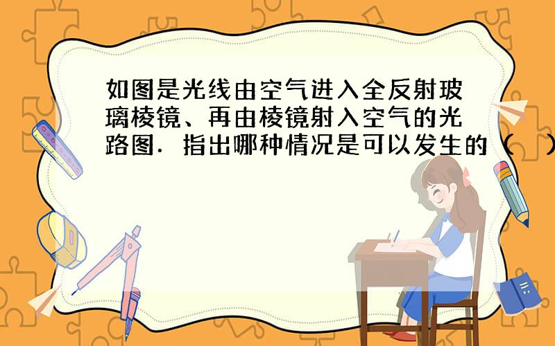 如图是光线由空气进入全反射玻璃棱镜、再由棱镜射入空气的光路图．指出哪种情况是可以发生的（　　）