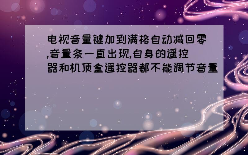 电视音量键加到满格自动减回零,音量条一直出现,自身的遥控器和机顶盒遥控器都不能调节音量