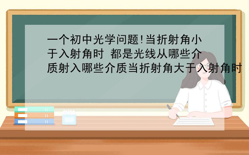 一个初中光学问题!当折射角小于入射角时 都是光线从哪些介质射入哪些介质当折射角大于入射角时 都是光线从哪些介质射入哪些介