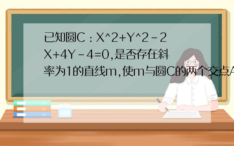 已知圆C：X^2+Y^2-2X+4Y-4=0,是否存在斜率为1的直线m,使m与圆C的两个交点A,B与原点O的连线互相垂直