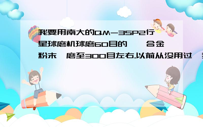 我要用南大的QM-3SP2行星球磨机球磨60目的钛镍合金粉末,磨至300目左右.以前从没用过,我需要哪些知识?