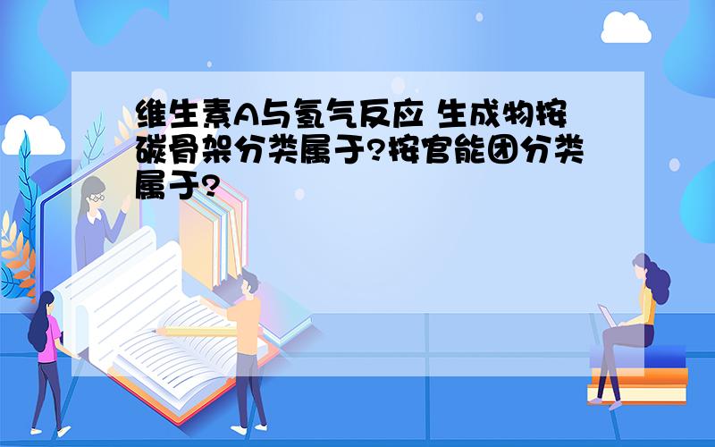 维生素A与氢气反应 生成物按碳骨架分类属于?按官能团分类属于?