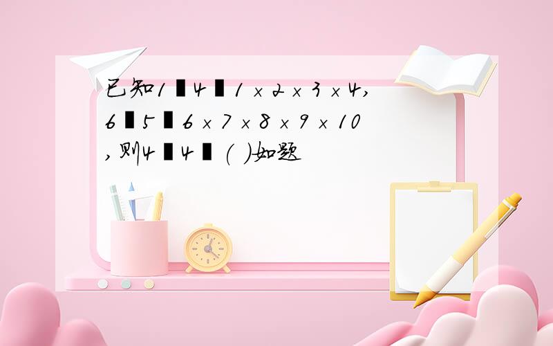 已知1﹡4﹦1×2×3×4,6﹡5﹦6×7×8×9×10,则4﹡4﹦( )如题