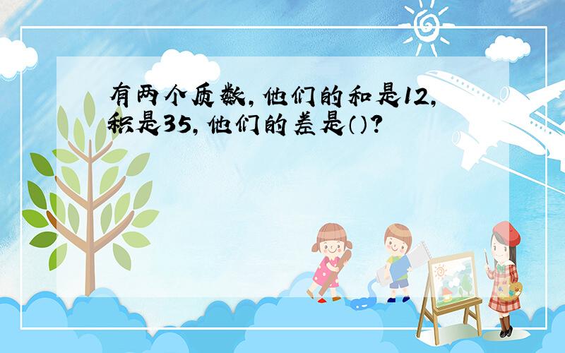 有两个质数,他们的和是12,积是35,他们的差是（）?