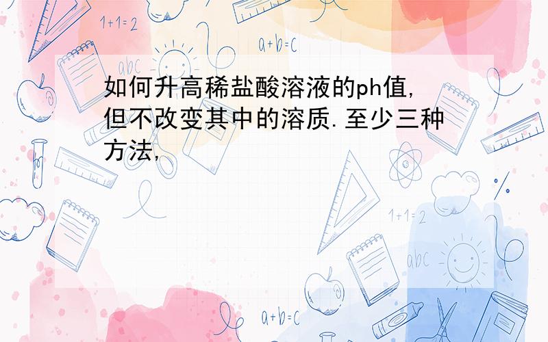 如何升高稀盐酸溶液的ph值,但不改变其中的溶质.至少三种方法,