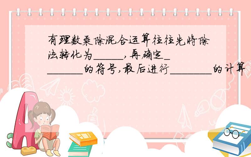 有理数乘除混合运算往往先将除法转化为_____,再确定_______的符号,最后进行_______的计算