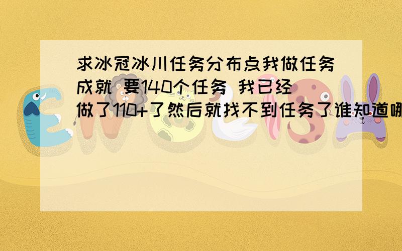 求冰冠冰川任务分布点我做任务成就 要140个任务 我已经做了110+了然后就找不到任务了谁知道哪个给任务的NPC位置比较