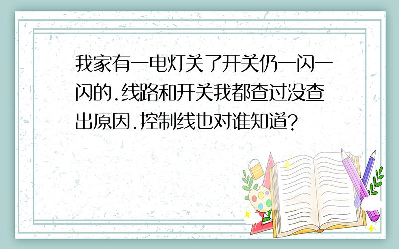 我家有一电灯关了开关仍一闪一闪的.线路和开关我都查过没查出原因.控制线也对谁知道?