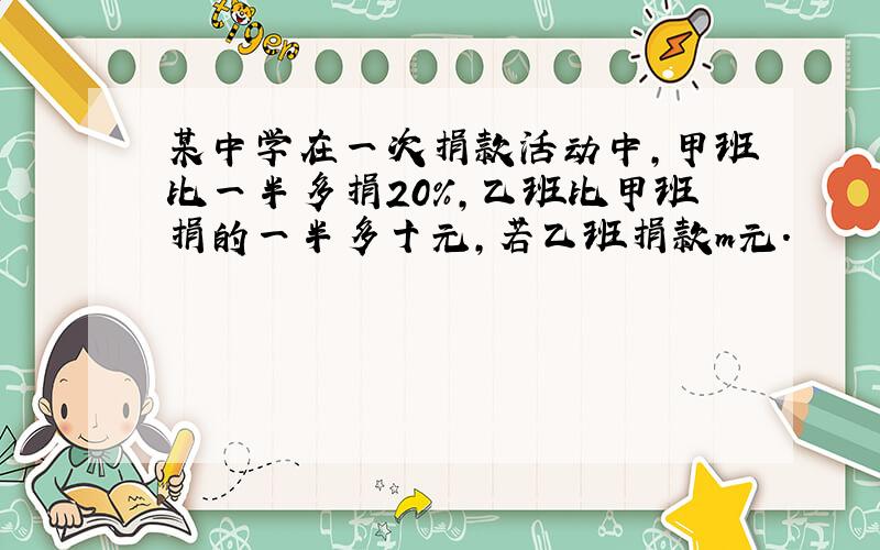 某中学在一次捐款活动中,甲班比一半多捐20%,乙班比甲班捐的一半多十元,若乙班捐款m元.