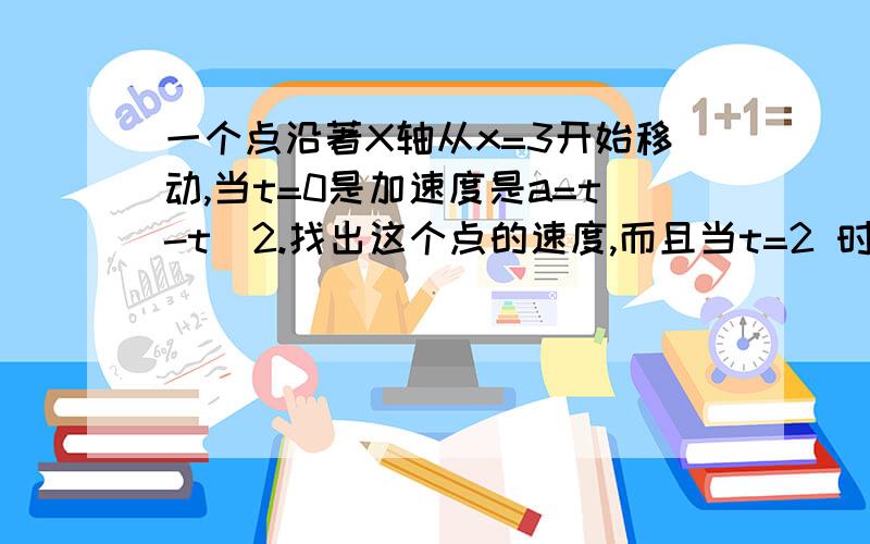 一个点沿著X轴从x=3开始移动,当t=0是加速度是a=t-t^2.找出这个点的速度,而且当t=2 时x=6