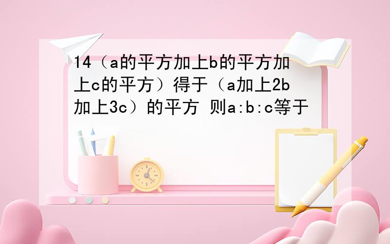 14（a的平方加上b的平方加上c的平方）得于（a加上2b加上3c）的平方 则a:b:c等于