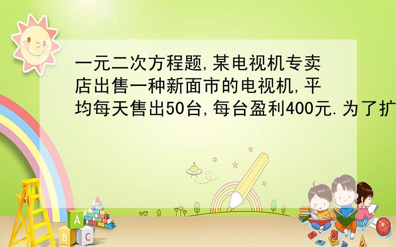 一元二次方程题,某电视机专卖店出售一种新面市的电视机,平均每天售出50台,每台盈利400元.为了扩 大销售,增加利润,专