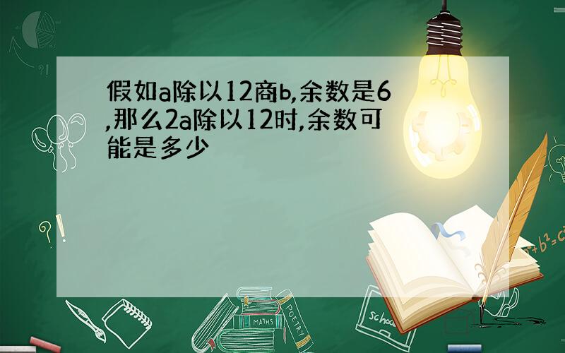 假如a除以12商b,余数是6,那么2a除以12时,余数可能是多少