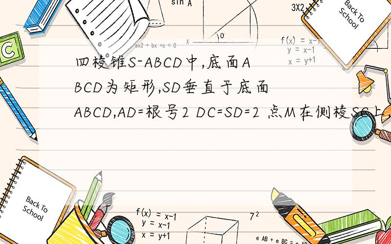 四棱锥S-ABCD中,底面ABCD为矩形,SD垂直于底面ABCD,AD=根号2 DC=SD=2 点M在侧棱SC上,∠AB