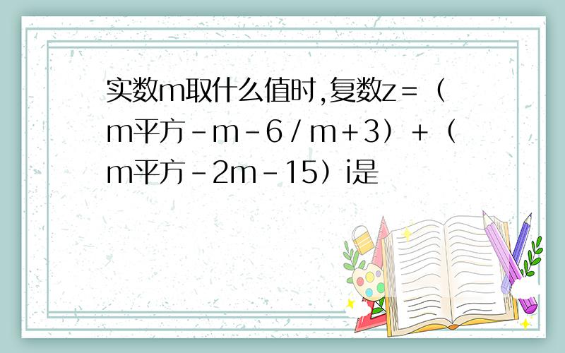 实数m取什么值时,复数z＝（m平方－m－6／m＋3）＋（m平方－2m－15）i是