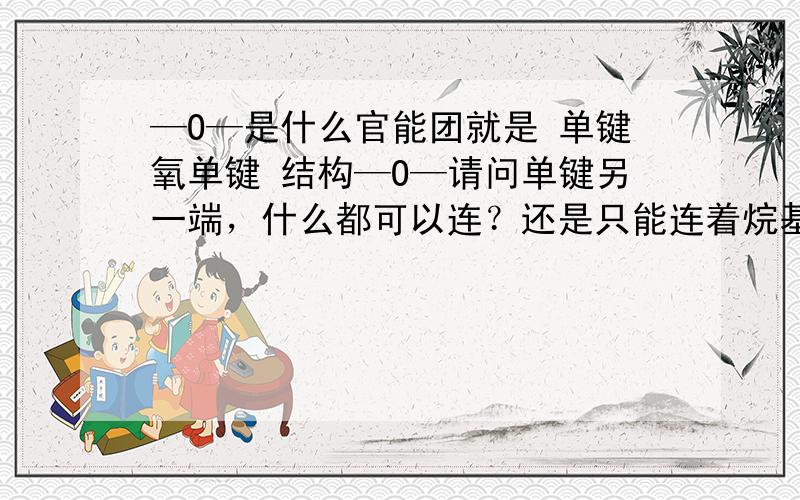 —O—是什么官能团就是 单键氧单键 结构—O—请问单键另一端，什么都可以连？还是只能连着烷基？还是碳原子就可以？或者是别