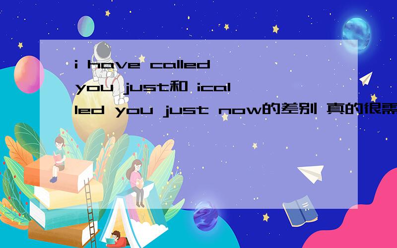 i have called you just和 icalled you just now的差别 真的很需要理解到.希望是