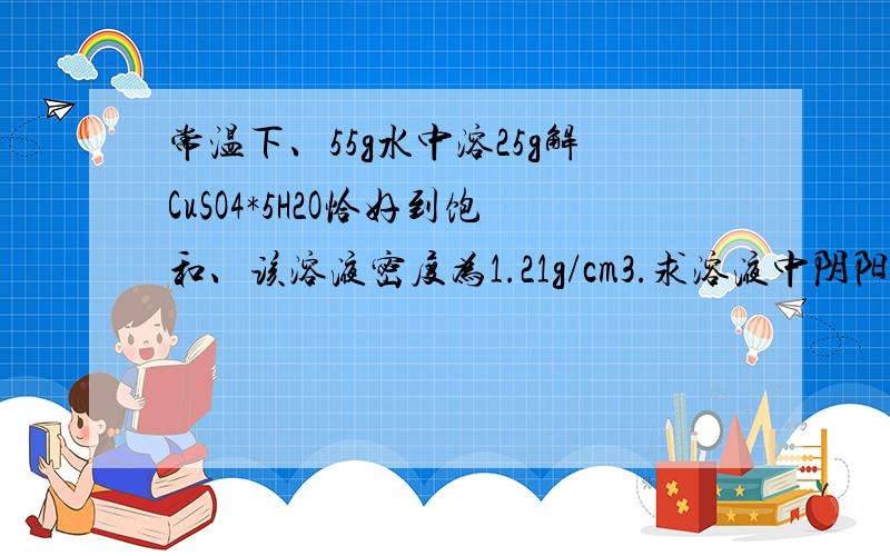 常温下、55g水中溶25g解CuSO4*5H2O恰好到饱和、该溶液密度为1.21g/cm3.求溶液中阴阳离子的总物质的量