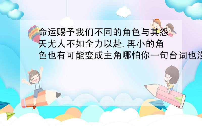 命运赐予我们不同的角色与其怨天尤人不如全力以赴.再小的角色也有可能变成主角哪怕你一句台词也没有