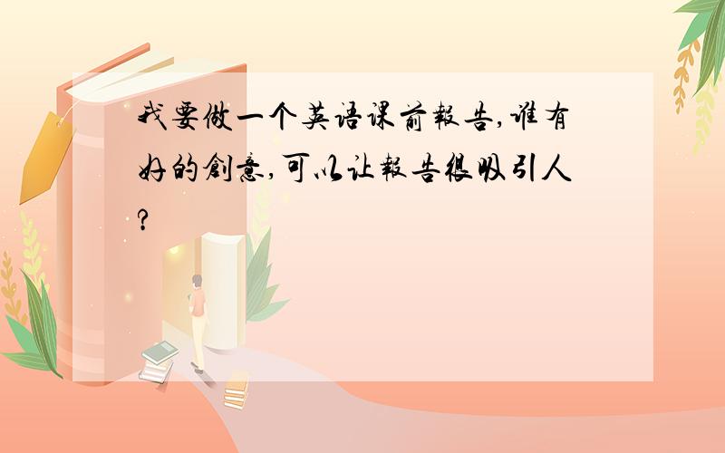 我要做一个英语课前报告,谁有好的创意,可以让报告很吸引人?