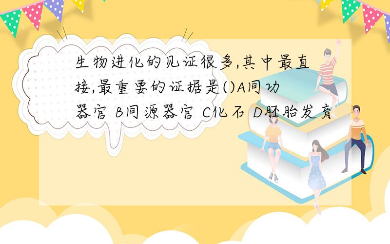 生物进化的见证很多,其中最直接,最重要的证据是()A同功器官 B同源器官 C化石 D胚胎发育