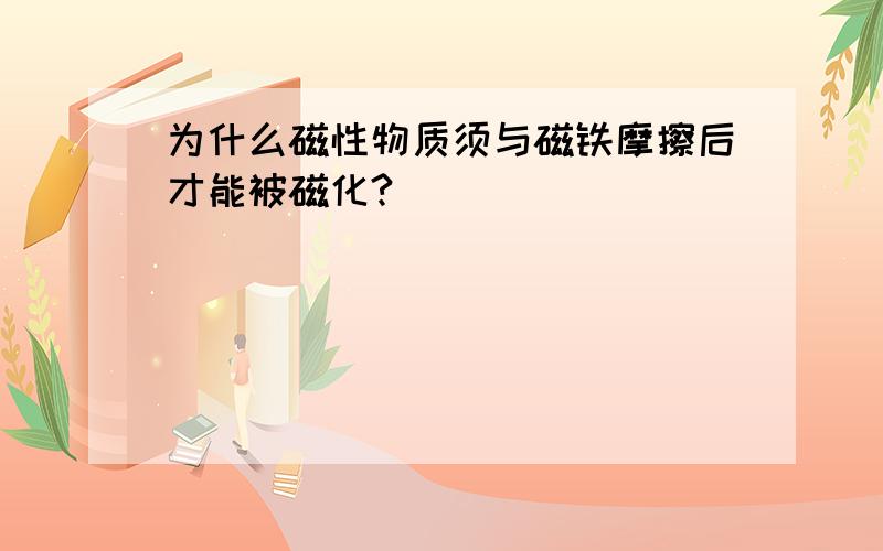 为什么磁性物质须与磁铁摩擦后才能被磁化?