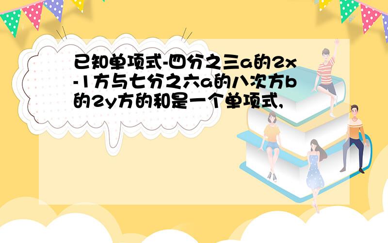 已知单项式-四分之三a的2x-1方与七分之六a的八次方b的2y方的和是一个单项式,