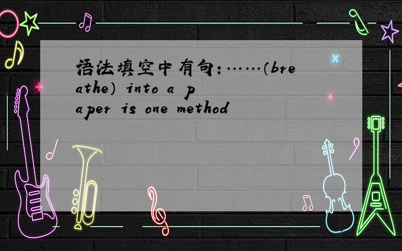 语法填空中有句：……（breathe） into a paper is one method