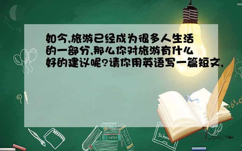 如今,旅游已经成为很多人生活的一部分,那么你对旅游有什么好的建议呢?请你用英语写一篇短文,