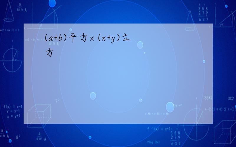 (a+b)平方×(x+y)立方