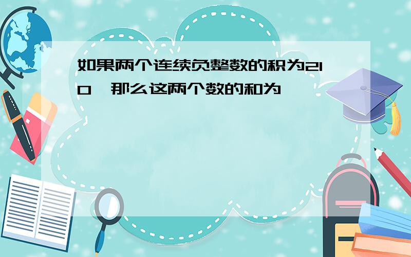 如果两个连续负整数的积为210,那么这两个数的和为