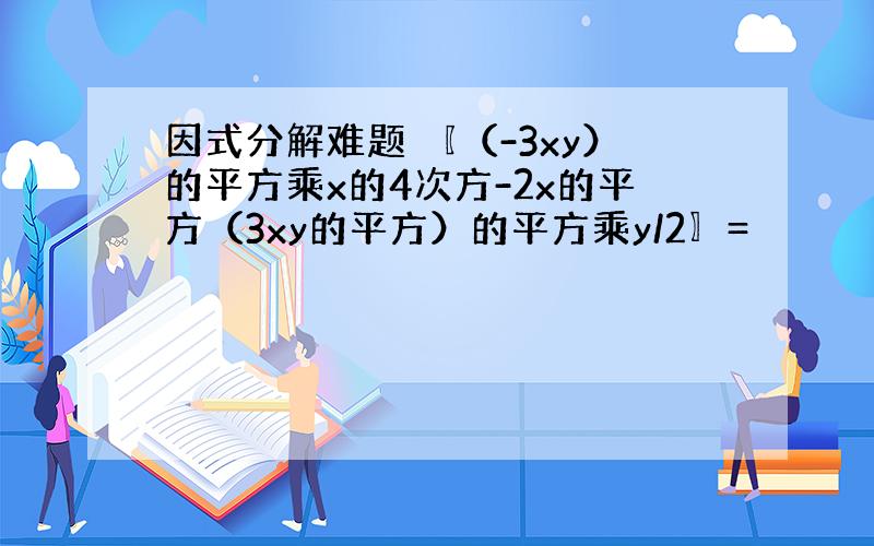 因式分解难题 〖（-3xy）的平方乘x的4次方-2x的平方（3xy的平方）的平方乘y/2〗=