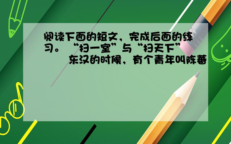 阅读下面的短文，完成后面的练习。 “扫一室”与“扫天下” 　　东汉的时候，有个青年叫陈蕃