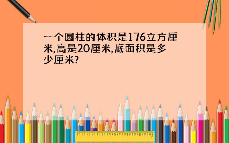 一个圆柱的体积是176立方厘米,高是20厘米,底面积是多少厘米?