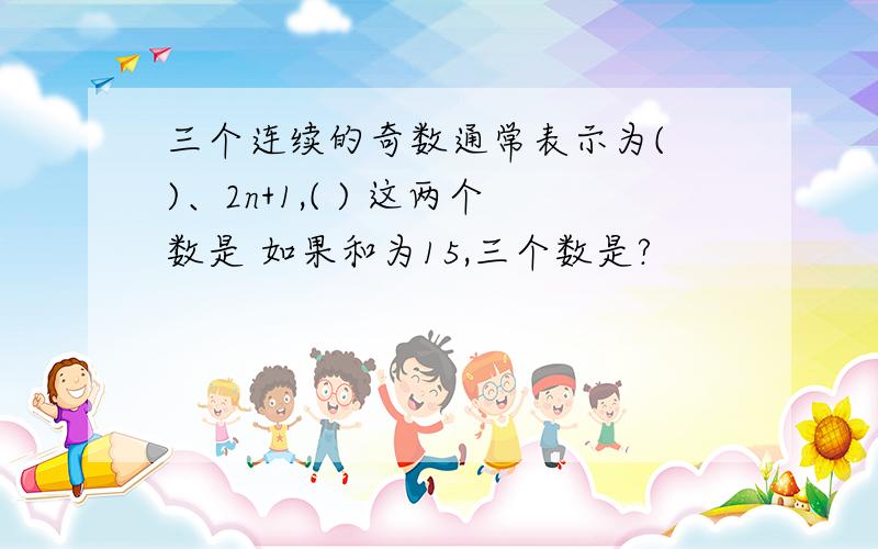 三个连续的奇数通常表示为( )、2n+1,( ) 这两个数是 如果和为15,三个数是?