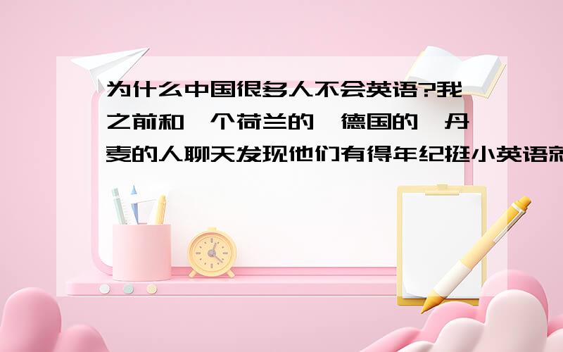 为什么中国很多人不会英语?我之前和一个荷兰的,德国的,丹麦的人聊天发现他们有得年纪挺小英语就说的不错了,为什么中国没这样