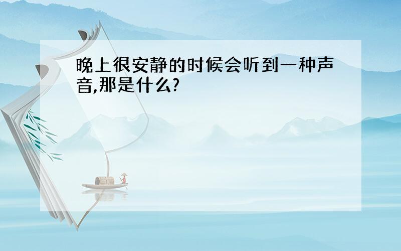 晚上很安静的时候会听到一种声音,那是什么?