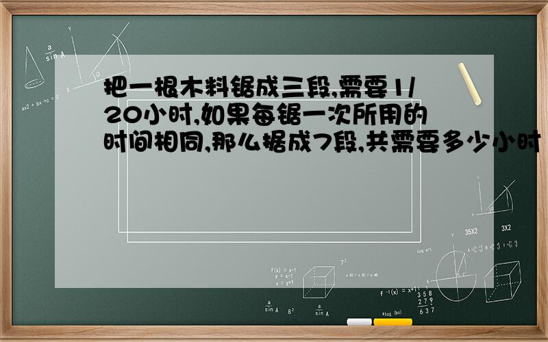 把一根木料锯成三段,需要1/20小时,如果每锯一次所用的时间相同,那么据成7段,共需要多少小时